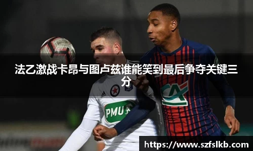 法乙激战卡昂与图卢兹谁能笑到最后争夺关键三分