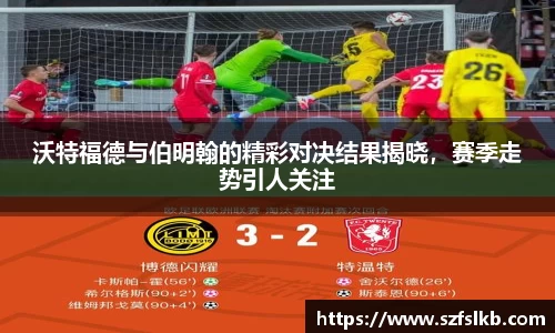 沃特福德与伯明翰的精彩对决结果揭晓，赛季走势引人关注