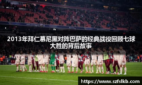 2013年拜仁慕尼黑对阵巴萨的经典战役回顾七球大胜的背后故事